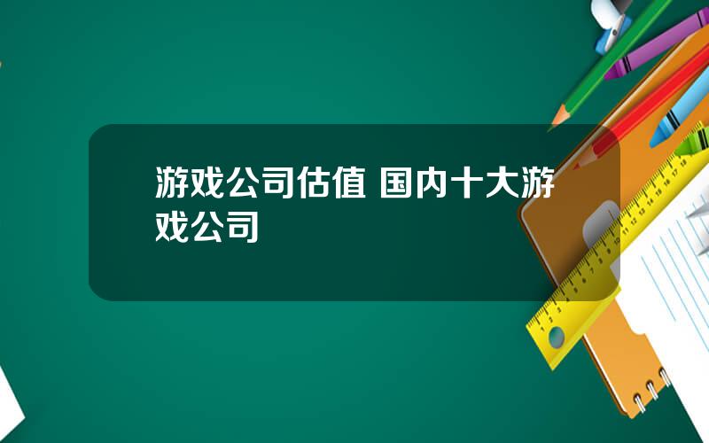 游戏公司估值 国内十大游戏公司